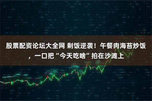 股票配资论坛大全网 剩饭逆袭！午餐肉海苔炒饭，一口把“今天吃啥”拍在沙滩上