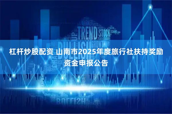 杠杆炒股配资 山南市2025年度旅行社扶持奖励资金申报公告