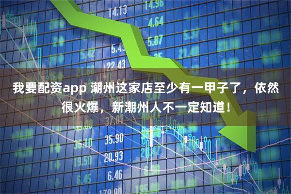 我要配资app 潮州这家店至少有一甲子了，依然很火爆，新潮州人不一定知道！