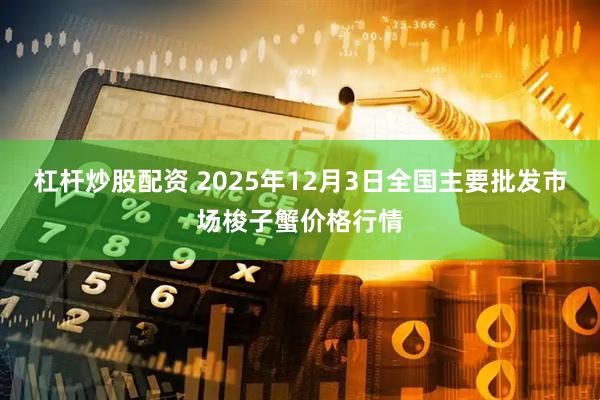 杠杆炒股配资 2025年12月3日全国主要批发市场梭子蟹价格行情