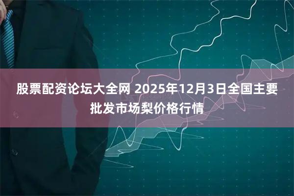 股票配资论坛大全网 2025年12月3日全国主要批发市场梨价格行情