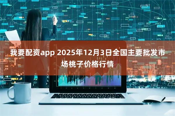 我要配资app 2025年12月3日全国主要批发市场桃子价格行情