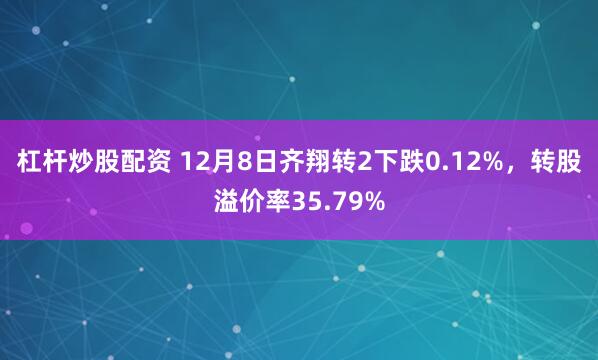 杠杆炒股配资 12月8日齐翔转2下跌0.12%，转股溢价率35.79%