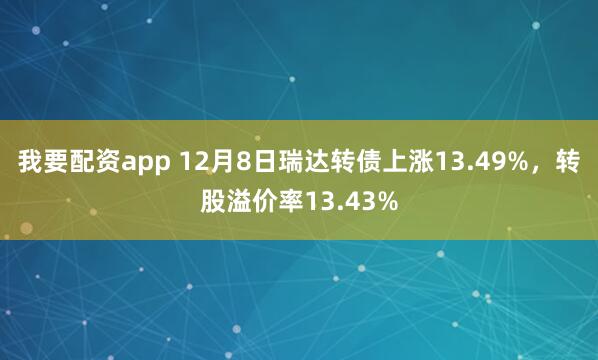我要配资app 12月8日瑞达转债上涨13.49%，转股溢价率13.43%