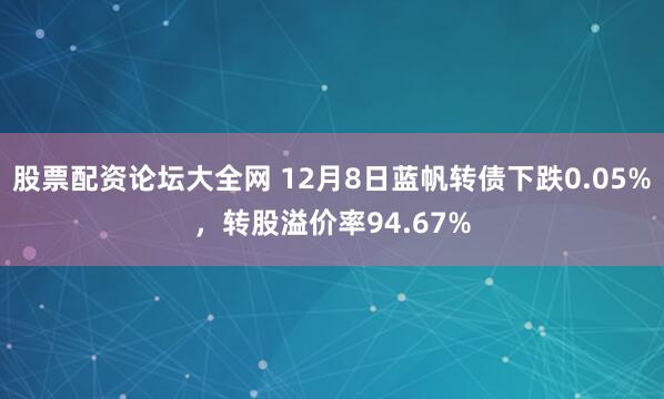 股票配资论坛大全网 12月8日蓝帆转债下跌0.05%，转股溢价率94.67%