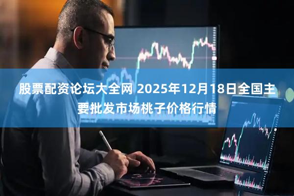 股票配资论坛大全网 2025年12月18日全国主要批发市场桃子价格行情