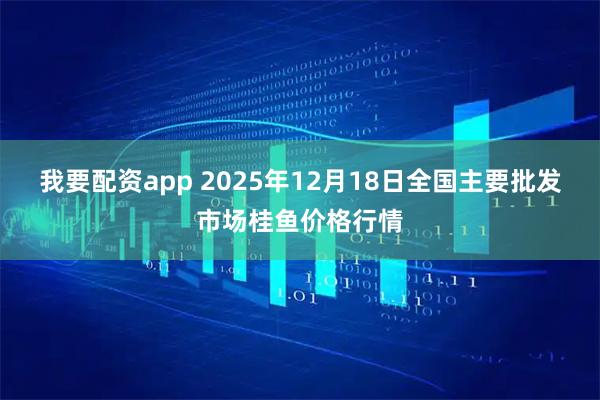 我要配资app 2025年12月18日全国主要批发市场桂鱼价格行情