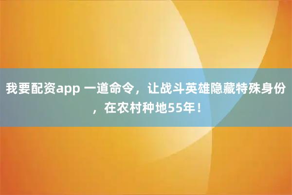 我要配资app 一道命令，让战斗英雄隐藏特殊身份，在农村种地55年！