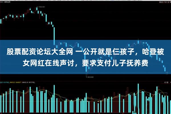 股票配资论坛大全网 一公开就是仨孩子，哈登被女网红在线声讨，要求支付儿子抚养费