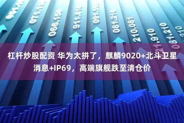 杠杆炒股配资 华为太拼了，麒麟9020+北斗卫星消息+IP69，高端旗舰跌至清仓价