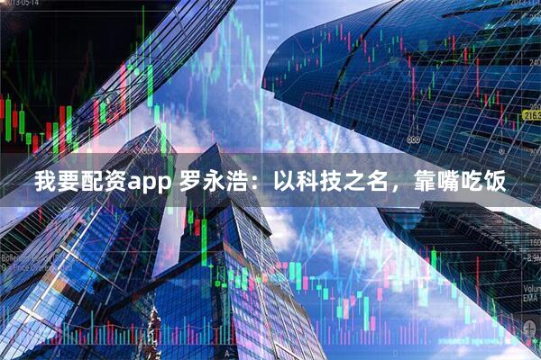 我要配资app 罗永浩：以科技之名，靠嘴吃饭
