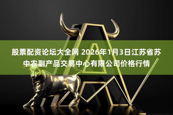 股票配资论坛大全网 2026年1月3日江苏省苏中农副产品交易中心有限公司价格行情