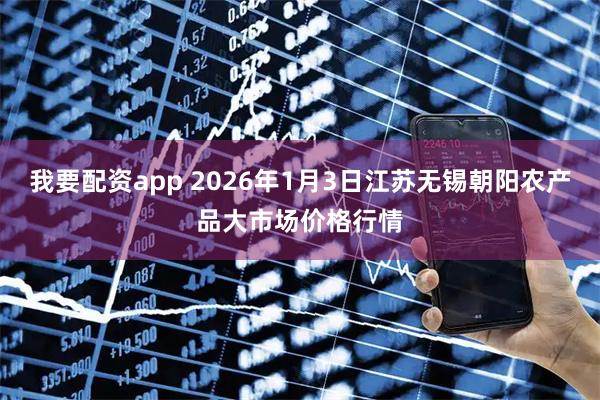 我要配资app 2026年1月3日江苏无锡朝阳农产品大市场价格行情