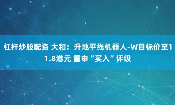 杠杆炒股配资 大和：升地平线机器人-W目标价至11.8港元 重申“买入”评级