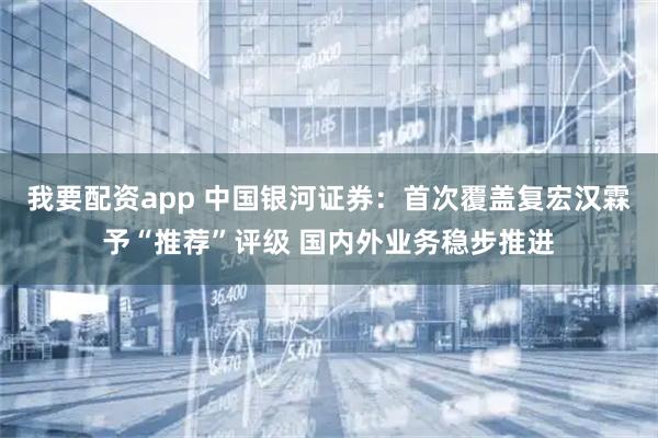 我要配资app 中国银河证券：首次覆盖复宏汉霖予“推荐”评级 国内外业务稳步推进