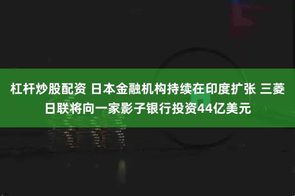 杠杆炒股配资 日本金融机构持续在印度扩张 三菱日联将向一家影子银行投资44亿美元
