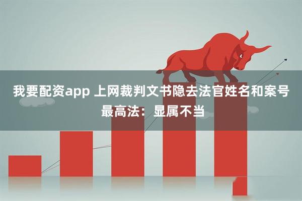 我要配资app 上网裁判文书隐去法官姓名和案号 最高法：显属不当