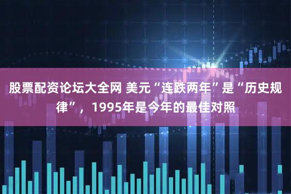 股票配资论坛大全网 美元“连跌两年”是“历史规律”，1995年是今年的最佳对照