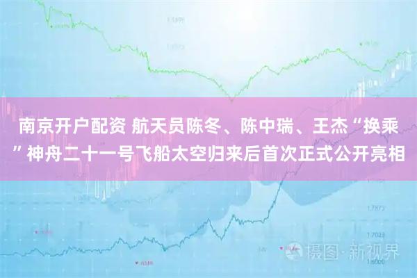 南京开户配资 航天员陈冬、陈中瑞、王杰“换乘”神舟二十一号飞船太空归来后首次正式公开亮相