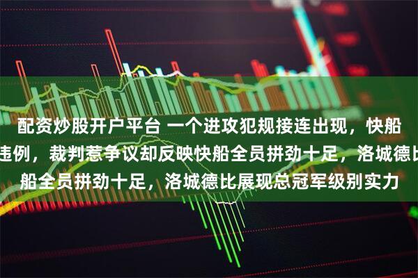 配资炒股开户平台 一个进攻犯规接连出现，快船对湖人半场被吹15次违例，裁判惹争议却反映快船全员拼劲十足，洛城德比展现总冠军级别实力