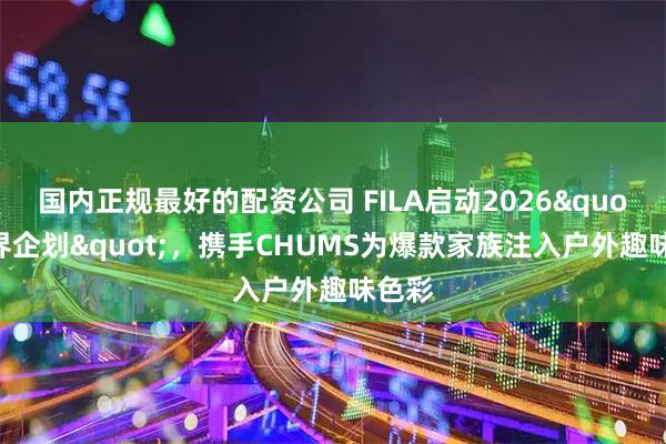 国内正规最好的配资公司 FILA启动2026"跨界企划"，携手CHUMS为爆款家族注入户外趣味色彩