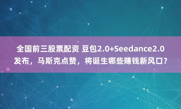 全国前三股票配资 豆包2.0+Seedance2.0发布，马斯克点赞，将诞生哪些赚钱新风口？