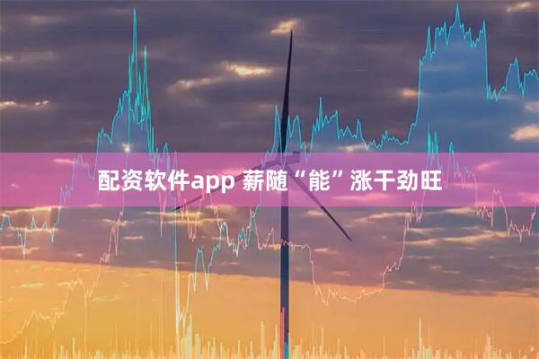 配资软件app 薪随“能”涨干劲旺
