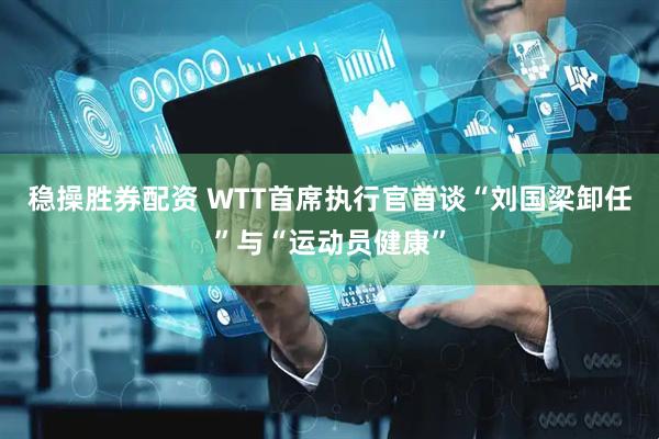 稳操胜券配资 WTT首席执行官首谈“刘国梁卸任”与“运动员健康”