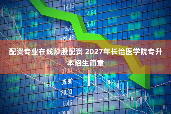 配资专业在线炒股配资 2027年长治医学院专升本招生简章