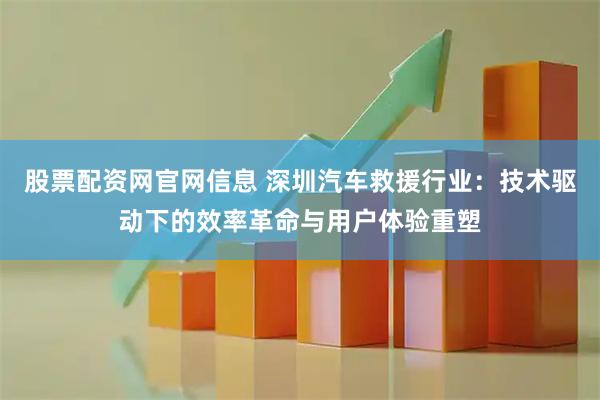 股票配资网官网信息 深圳汽车救援行业：技术驱动下的效率革命与用户体验重塑