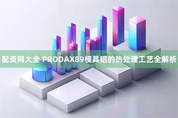 配资网大全 PRODAX89模具铝的热处理工艺全解析