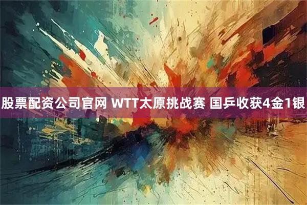 股票配资公司官网 WTT太原挑战赛 国乒收获4金1银