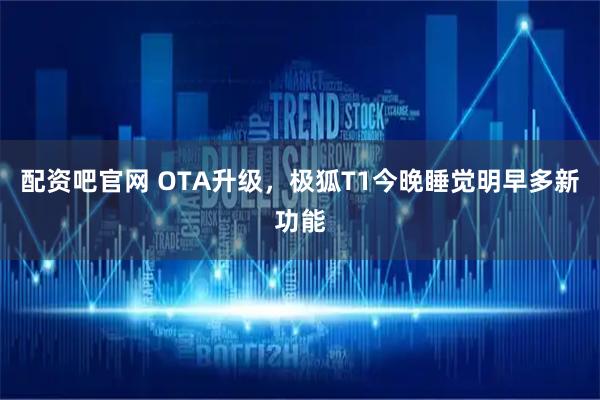 配资吧官网 OTA升级，极狐T1今晚睡觉明早多新功能