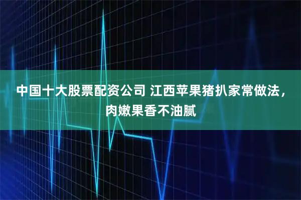 中国十大股票配资公司 江西苹果猪扒家常做法，肉嫩果香不油腻