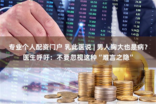 专业个人配资门户 乳此医说 | 男人胸大也是病？医生呼吁：不要忽视这种“难言之隐”