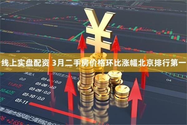 线上实盘配资 3月二手房价格环比涨幅北京排行第一