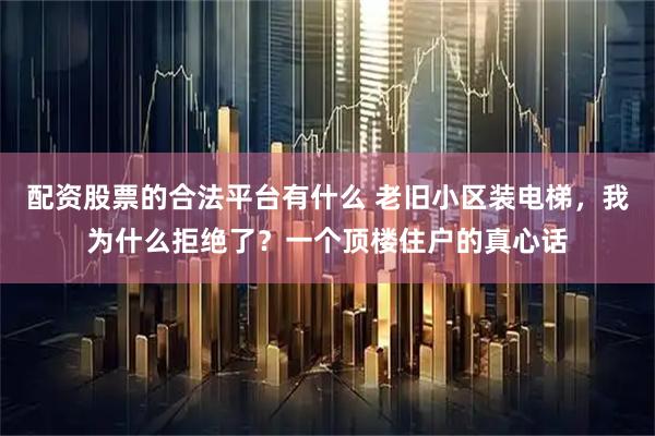 配资股票的合法平台有什么 老旧小区装电梯，我为什么拒绝了？一个顶楼住户的真心话
