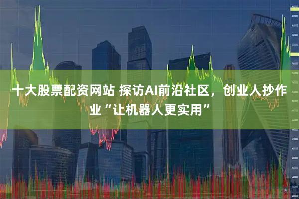 十大股票配资网站 探访AI前沿社区，创业人抄作业“让机器人更实用”