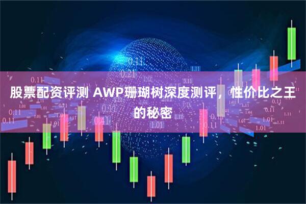 股票配资评测 AWP珊瑚树深度测评，性价比之王的秘密