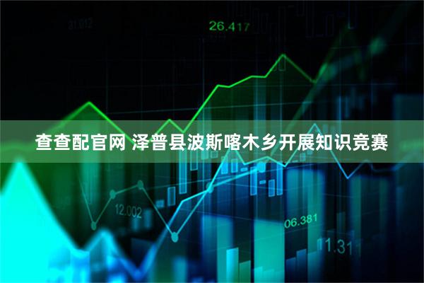 查查配官网 泽普县波斯喀木乡开展知识竞赛