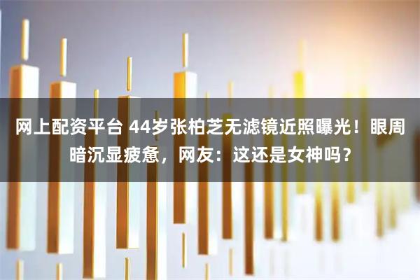 网上配资平台 44岁张柏芝无滤镜近照曝光！眼周暗沉显疲惫，网友：这还是女神吗？