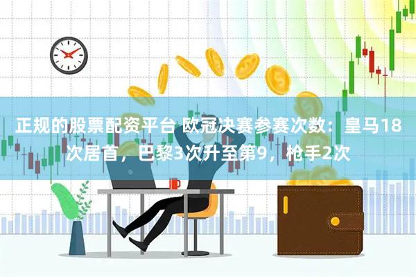正规的股票配资平台 欧冠决赛参赛次数：皇马18次居首，巴黎3次升至第9，枪手2次