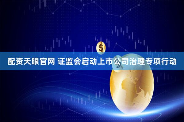 配资天眼官网 证监会启动上市公司治理专项行动
