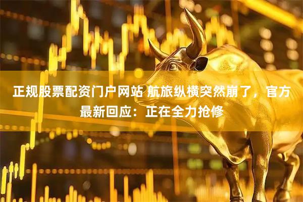 正规股票配资门户网站 航旅纵横突然崩了，官方最新回应：正在全力抢修