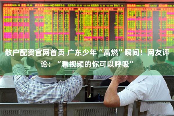 散户配资官网首页 广东少年“高燃”瞬间！网友评论：“看视频的你可以呼吸”