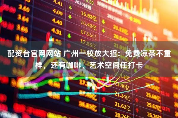配资台官网网站 广州一校放大招：免费凉茶不重样，还有咖啡、艺术空间任打卡