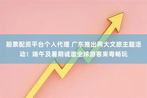股票配资平台个人代理 广东推出两大文旅主题活动！端午及暑期诚邀全球游客来粤畅玩