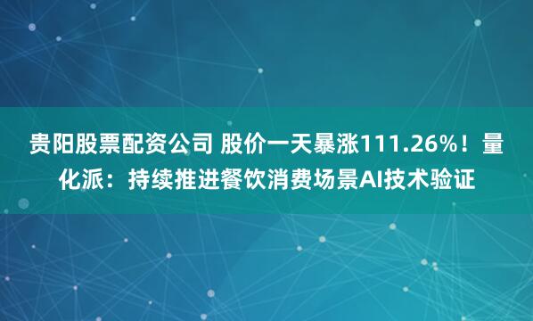 贵阳股票配资公司 股价一天暴涨111.26%！量化派：持续推进餐饮消费场景AI技术验证