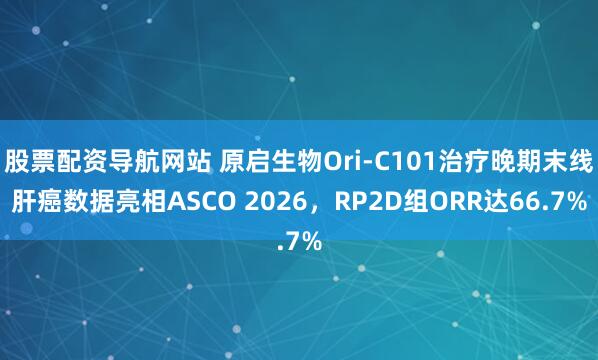 股票配资导航网站 原启生物Ori-C101治疗晚期末线肝癌数据亮相ASCO 2026，RP2D组ORR达66.7%