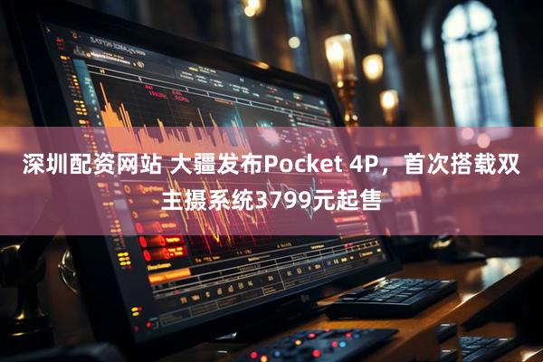 深圳配资网站 大疆发布Pocket 4P，首次搭载双主摄系统3799元起售